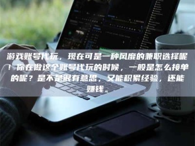 那曲游戏账号代玩，现在可是一种风靡的兼职选择呢！你在做这个账号代玩的时候，一般是怎么接单的呢？是不是很有意思，又能积累经验，还能赚钱。