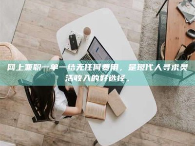 那曲网上兼职一单一结无任何费用，是现代人寻求灵活收入的好选择。