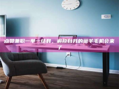 那曲点赞兼职一单一结群，解放自我的薅羊毛机会来了