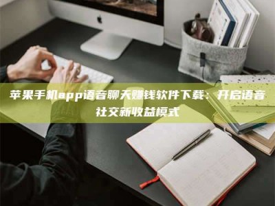 那曲苹果手机app语音聊天赚钱软件下载：开启语音社交新收益模式
