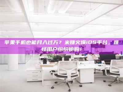 那曲苹果手机也能月入过万？米赚火爆iOS平台，难怪用户纷纷抢购！