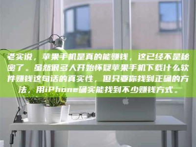 那曲老实说，苹果手机是真的能赚钱，这已经不是秘密了。虽然很多人开始怀疑苹果手机下载什么软件赚钱这句话的真实性，但只要你找到正确的方法，用iPhone确实能找到不少赚钱方式。