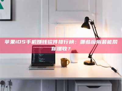 那曲苹果iOS手机赚钱软件排行榜：哪些应用最能帮你增收？