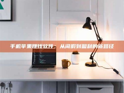 那曲手机苹果赚钱软件：从闲暇到盈利的新路径