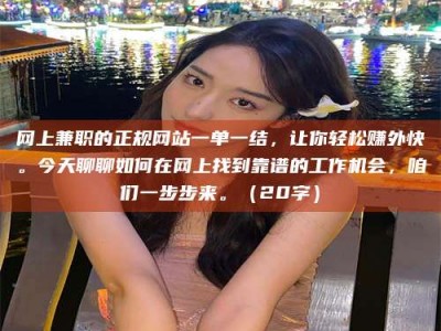 那曲网上兼职的正规网站一单一结，让你轻松赚外快。今天聊聊如何在网上找到靠谱的工作机会，咱们一步步来。（20字）